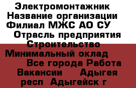 Электромонтажник › Название организации ­ Филиал МЖС АО СУ-155 › Отрасль предприятия ­ Строительство › Минимальный оклад ­ 35 000 - Все города Работа » Вакансии   . Адыгея респ.,Адыгейск г.